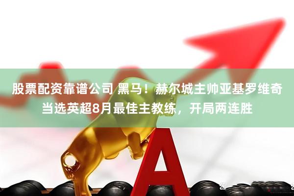 股票配资靠谱公司 黑马！赫尔城主帅亚基罗维奇当选英超8月最佳主教练，开局两连胜