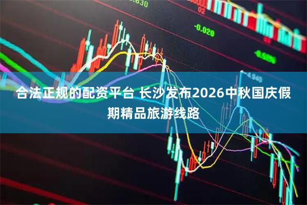 合法正规的配资平台 长沙发布2026中秋国庆假期精品旅游线路