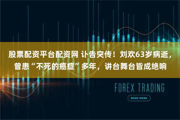 股票配资平台配资网 讣告突传！刘欢63岁病逝，曾患“不死的癌症”多年，讲台舞台皆成绝响