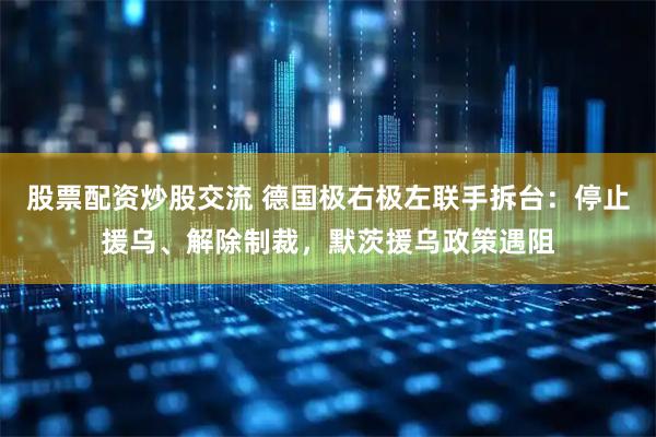 股票配资炒股交流 德国极右极左联手拆台：停止援乌、解除制裁，默茨援乌政策遇阻